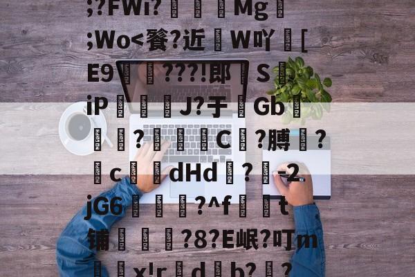 九游体育 -?野晰H?A1?cy址,gW?膫XE;?FWi?侟Mg噯;Wo